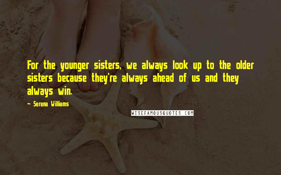 Serena Williams Quotes: For the younger sisters, we always look up to the older sisters because they're always ahead of us and they always win.