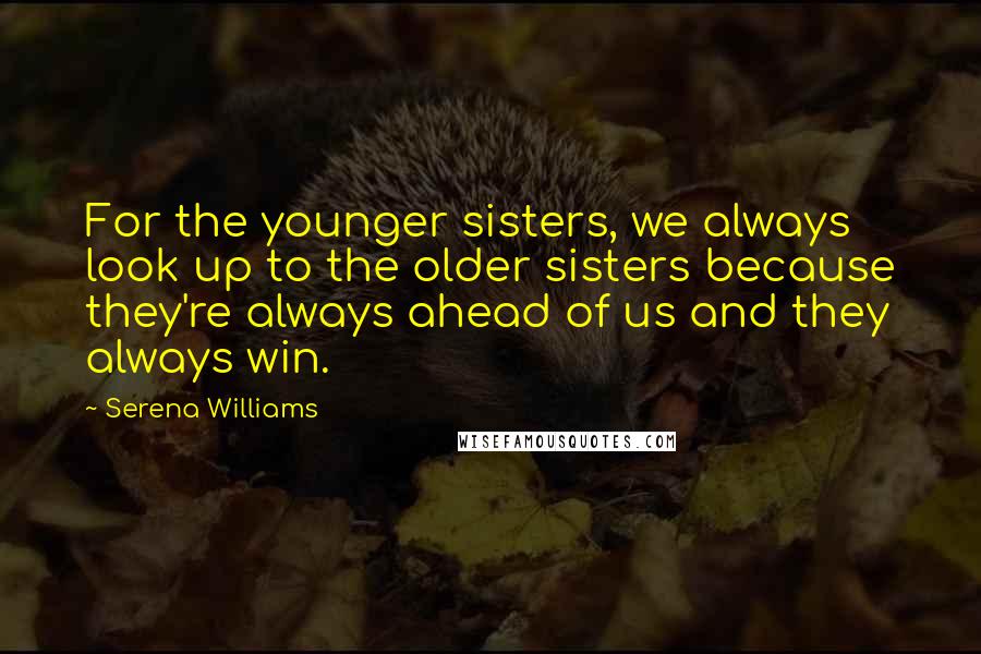 Serena Williams Quotes: For the younger sisters, we always look up to the older sisters because they're always ahead of us and they always win.
