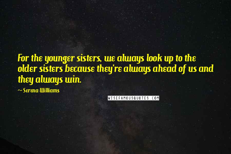 Serena Williams Quotes: For the younger sisters, we always look up to the older sisters because they're always ahead of us and they always win.