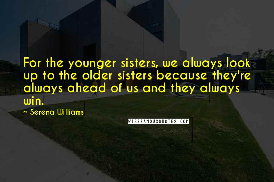 Serena Williams Quotes: For the younger sisters, we always look up to the older sisters because they're always ahead of us and they always win.