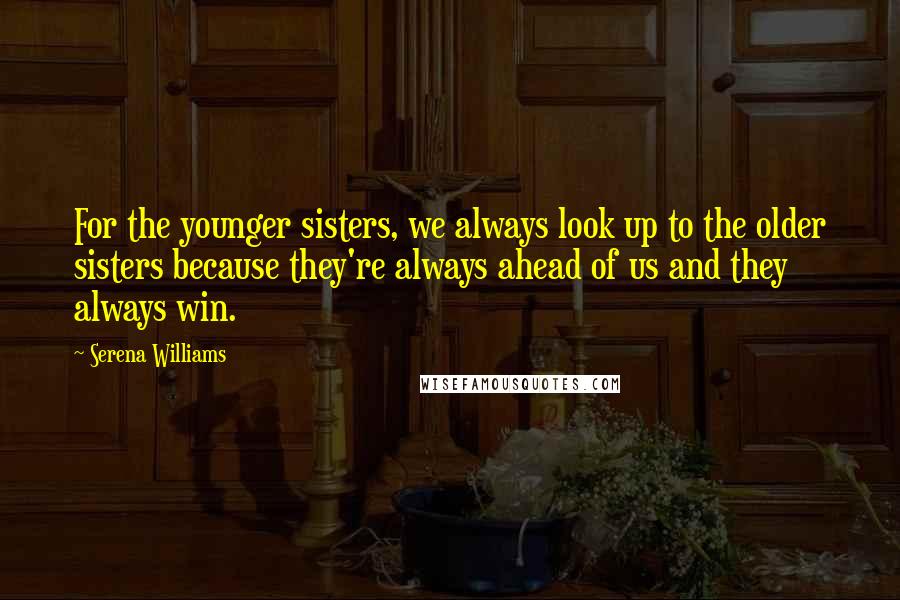 Serena Williams Quotes: For the younger sisters, we always look up to the older sisters because they're always ahead of us and they always win.