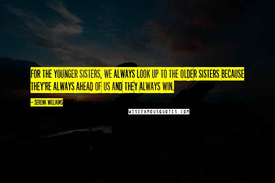 Serena Williams Quotes: For the younger sisters, we always look up to the older sisters because they're always ahead of us and they always win.