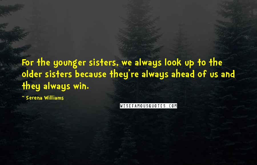 Serena Williams Quotes: For the younger sisters, we always look up to the older sisters because they're always ahead of us and they always win.