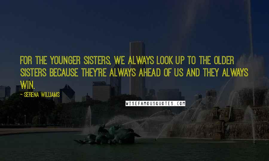 Serena Williams Quotes: For the younger sisters, we always look up to the older sisters because they're always ahead of us and they always win.