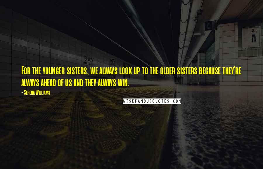 Serena Williams Quotes: For the younger sisters, we always look up to the older sisters because they're always ahead of us and they always win.