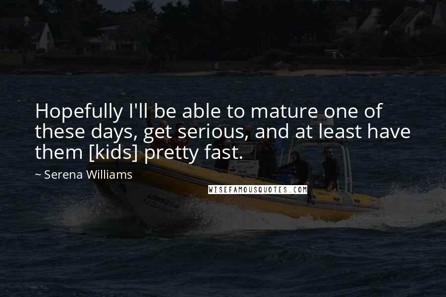 Serena Williams Quotes: Hopefully I'll be able to mature one of these days, get serious, and at least have them [kids] pretty fast.