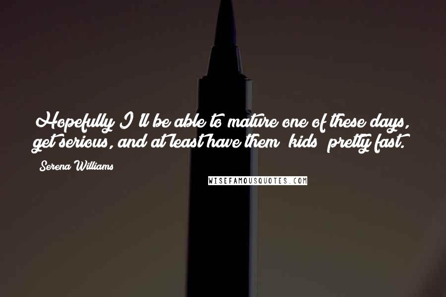 Serena Williams Quotes: Hopefully I'll be able to mature one of these days, get serious, and at least have them [kids] pretty fast.