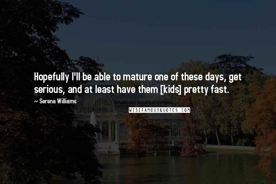 Serena Williams Quotes: Hopefully I'll be able to mature one of these days, get serious, and at least have them [kids] pretty fast.