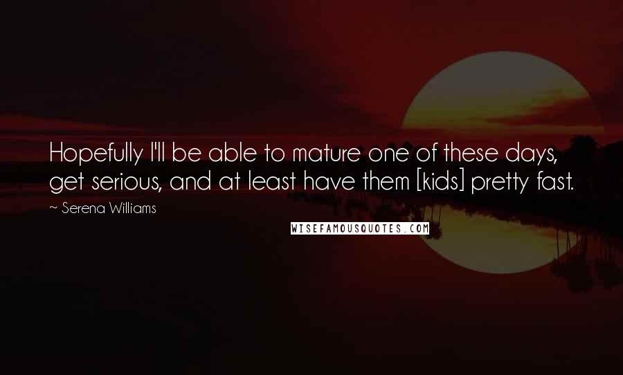 Serena Williams Quotes: Hopefully I'll be able to mature one of these days, get serious, and at least have them [kids] pretty fast.