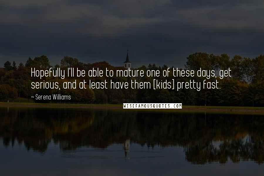 Serena Williams Quotes: Hopefully I'll be able to mature one of these days, get serious, and at least have them [kids] pretty fast.