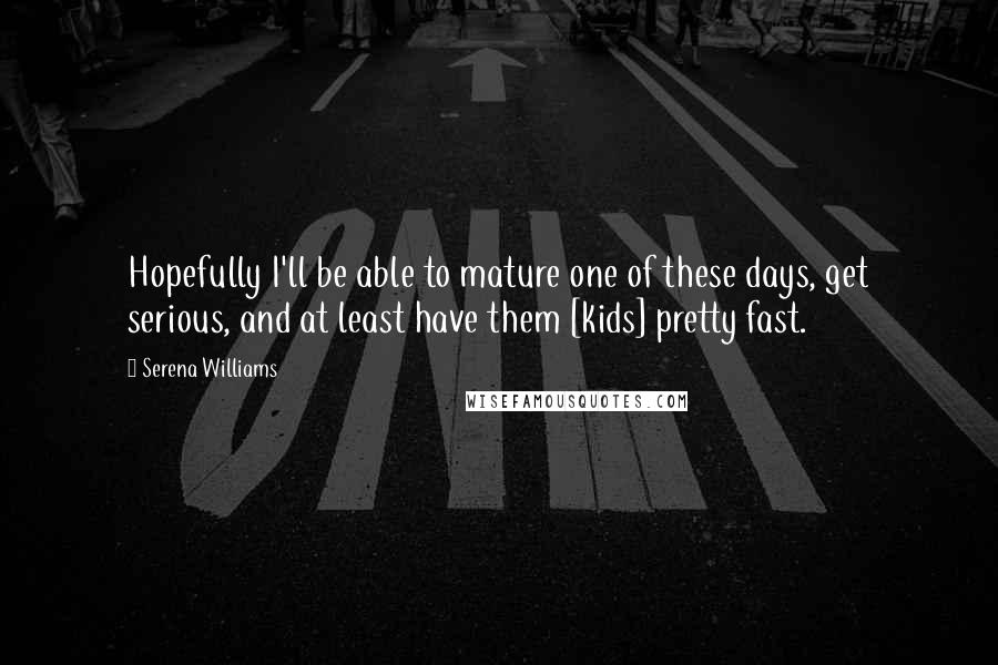 Serena Williams Quotes: Hopefully I'll be able to mature one of these days, get serious, and at least have them [kids] pretty fast.