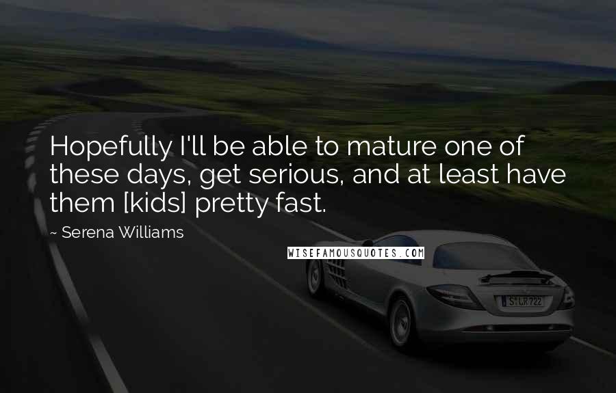 Serena Williams Quotes: Hopefully I'll be able to mature one of these days, get serious, and at least have them [kids] pretty fast.