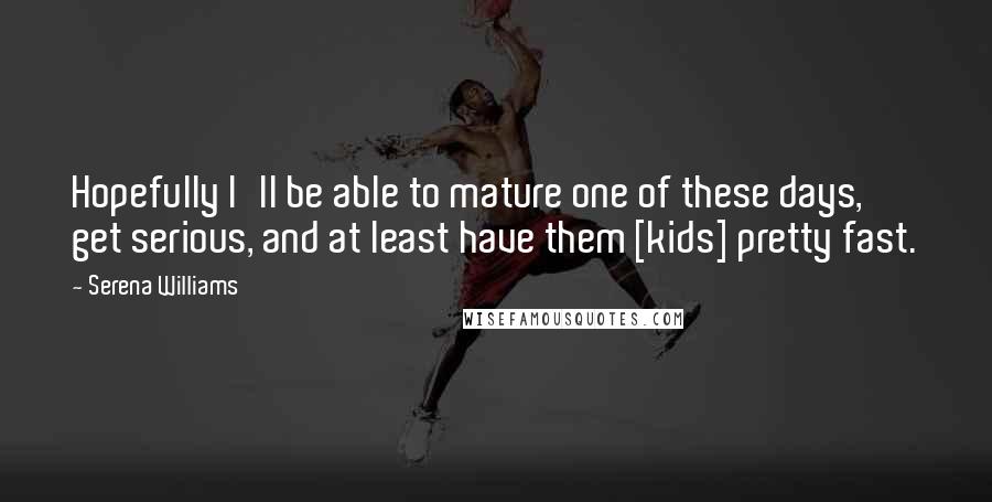 Serena Williams Quotes: Hopefully I'll be able to mature one of these days, get serious, and at least have them [kids] pretty fast.