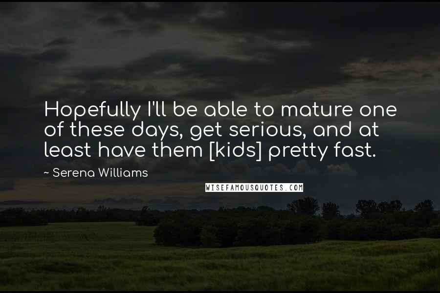 Serena Williams Quotes: Hopefully I'll be able to mature one of these days, get serious, and at least have them [kids] pretty fast.