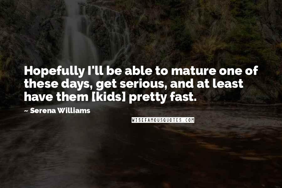 Serena Williams Quotes: Hopefully I'll be able to mature one of these days, get serious, and at least have them [kids] pretty fast.