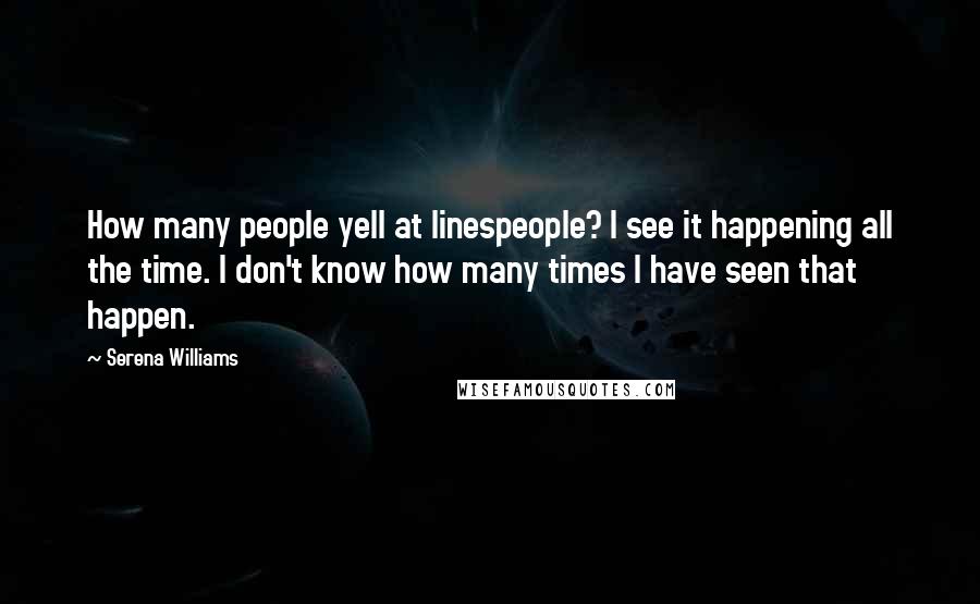 Serena Williams Quotes: How many people yell at linespeople? I see it happening all the time. I don't know how many times I have seen that happen.