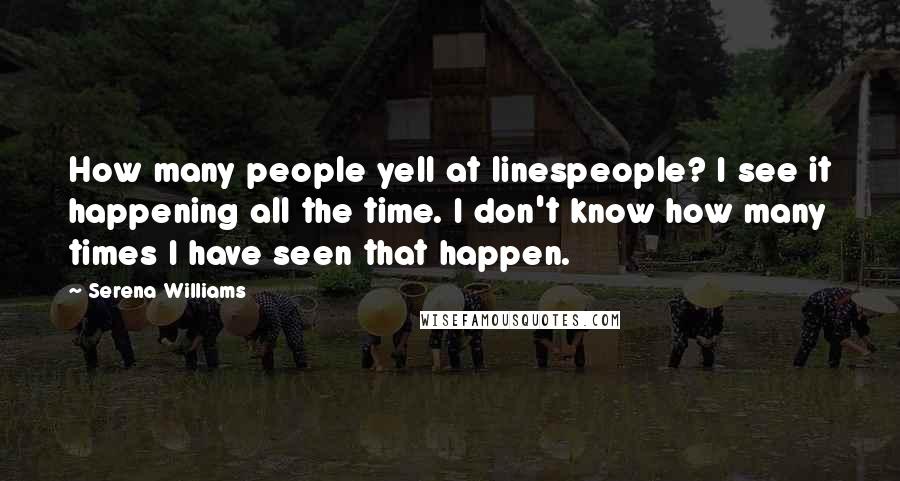 Serena Williams Quotes: How many people yell at linespeople? I see it happening all the time. I don't know how many times I have seen that happen.