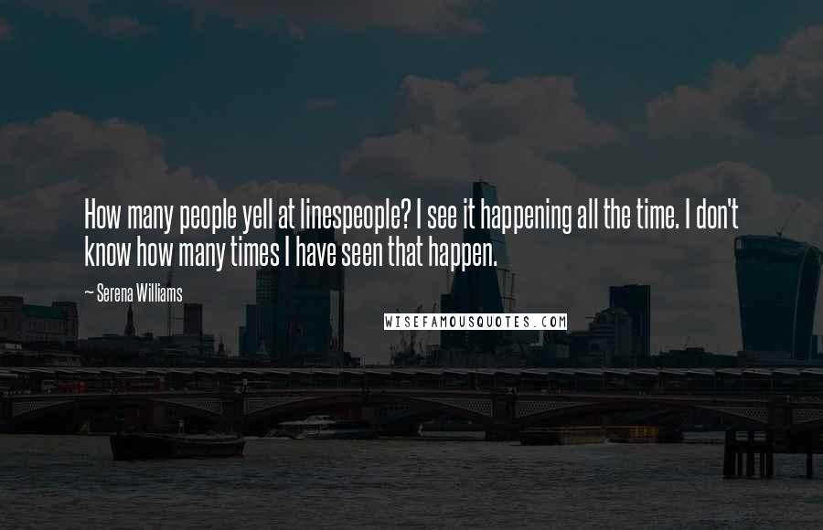 Serena Williams Quotes: How many people yell at linespeople? I see it happening all the time. I don't know how many times I have seen that happen.