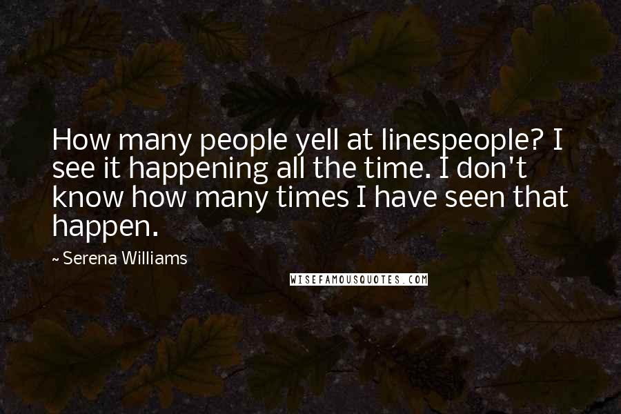 Serena Williams Quotes: How many people yell at linespeople? I see it happening all the time. I don't know how many times I have seen that happen.