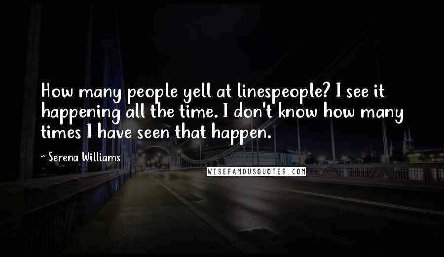 Serena Williams Quotes: How many people yell at linespeople? I see it happening all the time. I don't know how many times I have seen that happen.