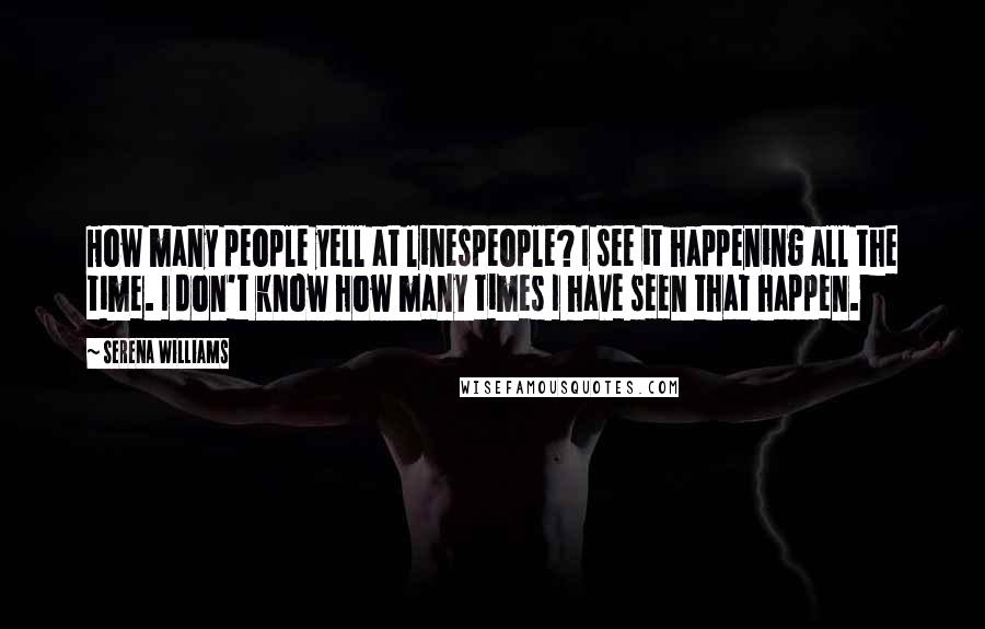 Serena Williams Quotes: How many people yell at linespeople? I see it happening all the time. I don't know how many times I have seen that happen.