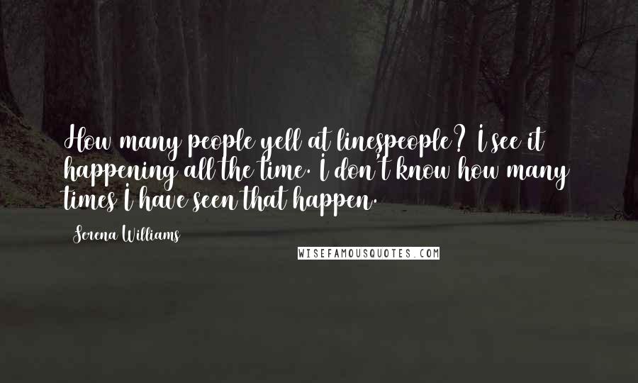 Serena Williams Quotes: How many people yell at linespeople? I see it happening all the time. I don't know how many times I have seen that happen.