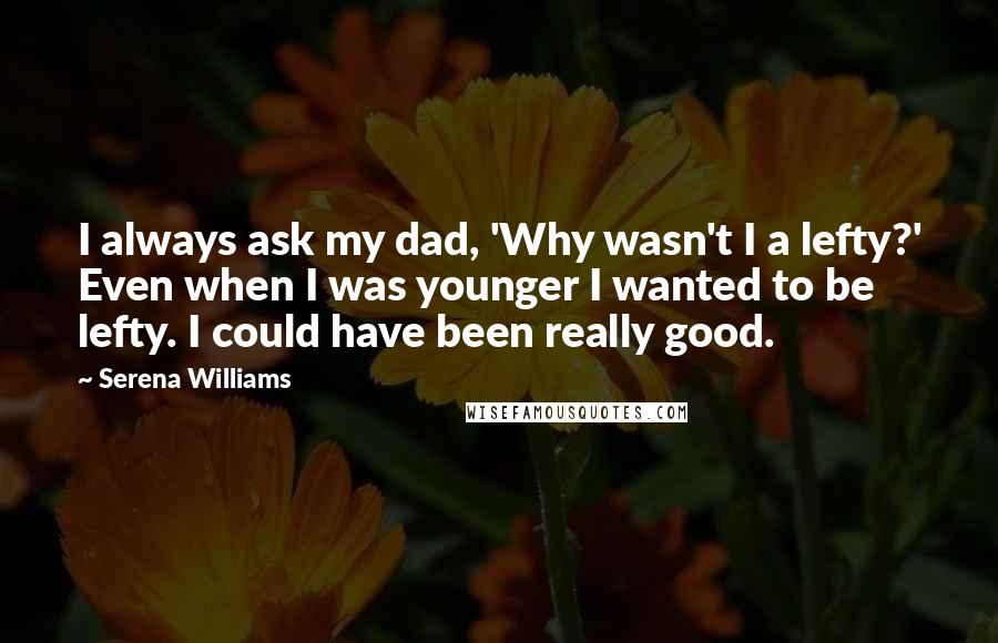 Serena Williams Quotes: I always ask my dad, 'Why wasn't I a lefty?' Even when I was younger I wanted to be lefty. I could have been really good.