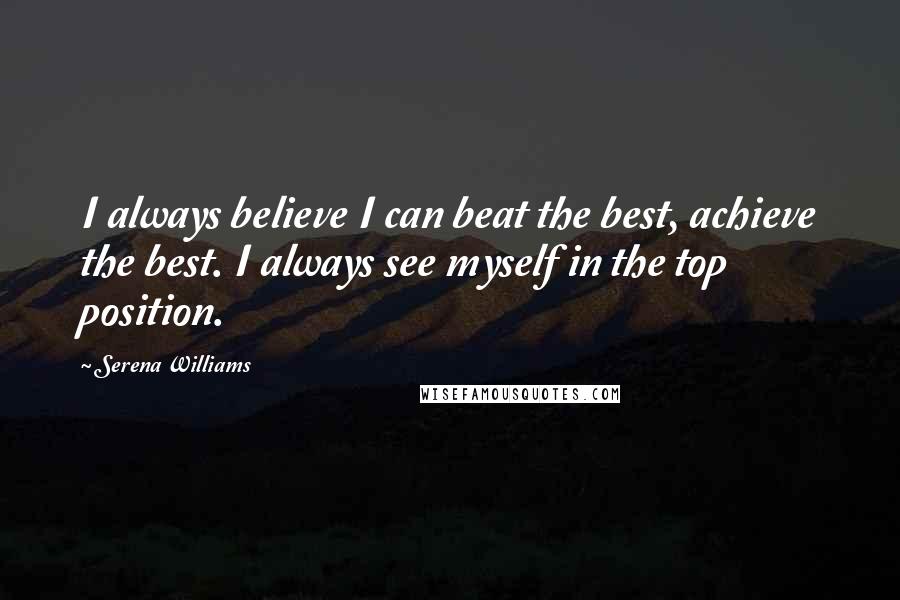 Serena Williams Quotes: I always believe I can beat the best, achieve the best. I always see myself in the top position.
