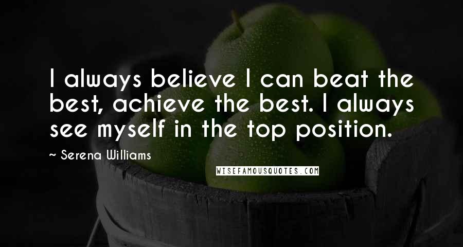 Serena Williams Quotes: I always believe I can beat the best, achieve the best. I always see myself in the top position.