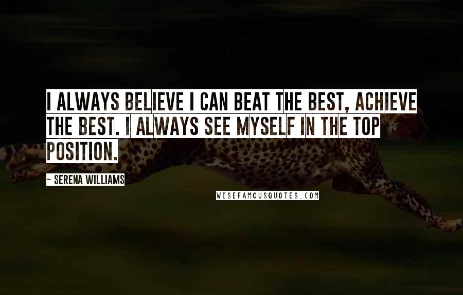 Serena Williams Quotes: I always believe I can beat the best, achieve the best. I always see myself in the top position.