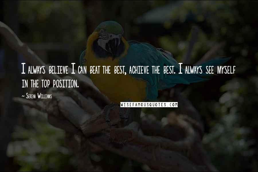 Serena Williams Quotes: I always believe I can beat the best, achieve the best. I always see myself in the top position.