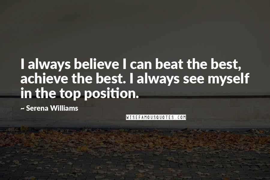 Serena Williams Quotes: I always believe I can beat the best, achieve the best. I always see myself in the top position.