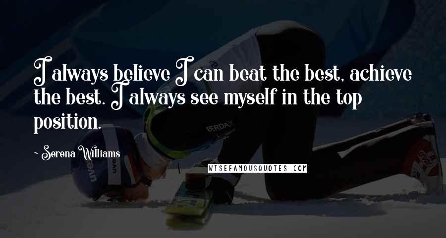 Serena Williams Quotes: I always believe I can beat the best, achieve the best. I always see myself in the top position.