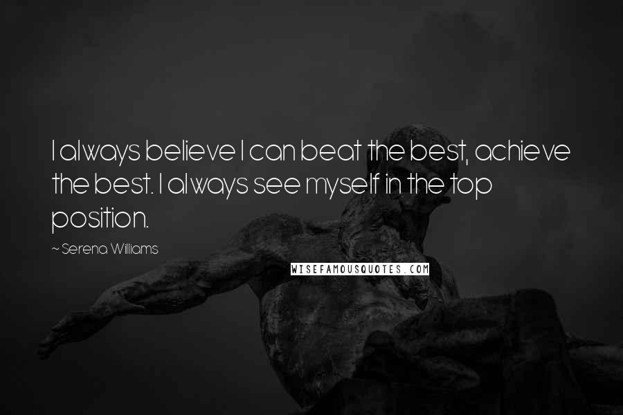 Serena Williams Quotes: I always believe I can beat the best, achieve the best. I always see myself in the top position.