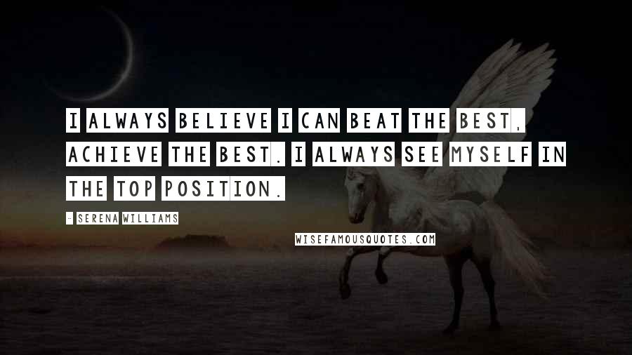 Serena Williams Quotes: I always believe I can beat the best, achieve the best. I always see myself in the top position.