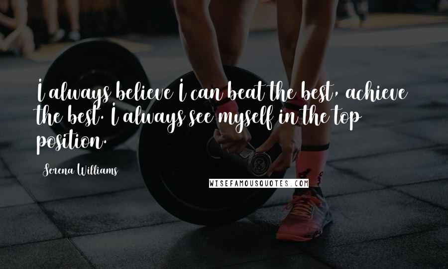 Serena Williams Quotes: I always believe I can beat the best, achieve the best. I always see myself in the top position.
