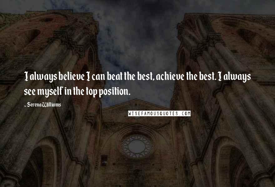 Serena Williams Quotes: I always believe I can beat the best, achieve the best. I always see myself in the top position.