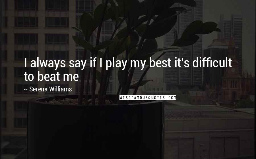 Serena Williams Quotes: I always say if I play my best it's difficult to beat me