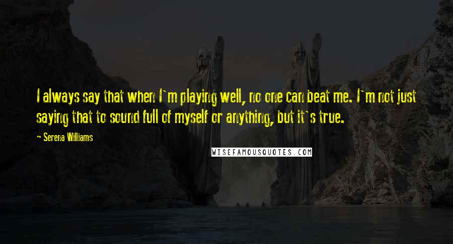 Serena Williams Quotes: I always say that when I'm playing well, no one can beat me. I'm not just saying that to sound full of myself or anything, but it's true.