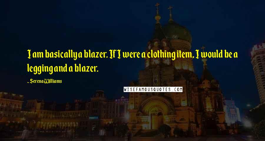 Serena Williams Quotes: I am basically a blazer. If I were a clothing item, I would be a legging and a blazer.