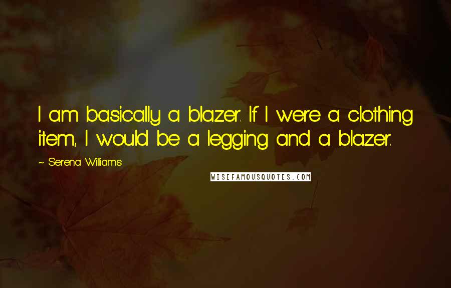 Serena Williams Quotes: I am basically a blazer. If I were a clothing item, I would be a legging and a blazer.