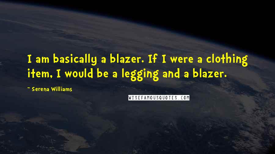 Serena Williams Quotes: I am basically a blazer. If I were a clothing item, I would be a legging and a blazer.
