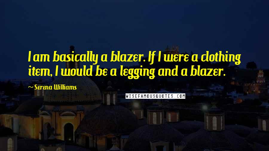 Serena Williams Quotes: I am basically a blazer. If I were a clothing item, I would be a legging and a blazer.