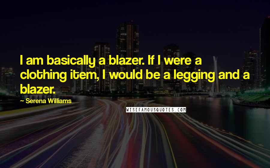 Serena Williams Quotes: I am basically a blazer. If I were a clothing item, I would be a legging and a blazer.