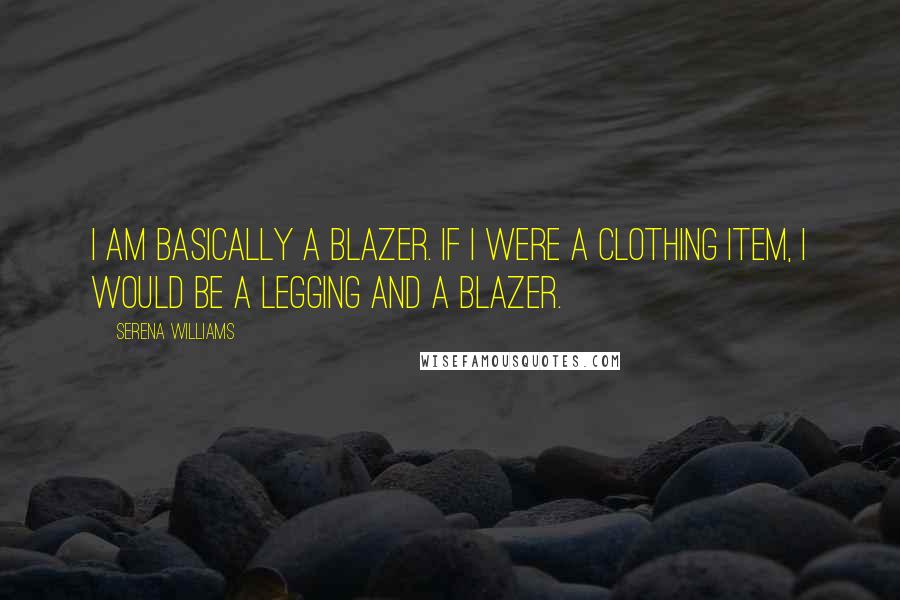 Serena Williams Quotes: I am basically a blazer. If I were a clothing item, I would be a legging and a blazer.