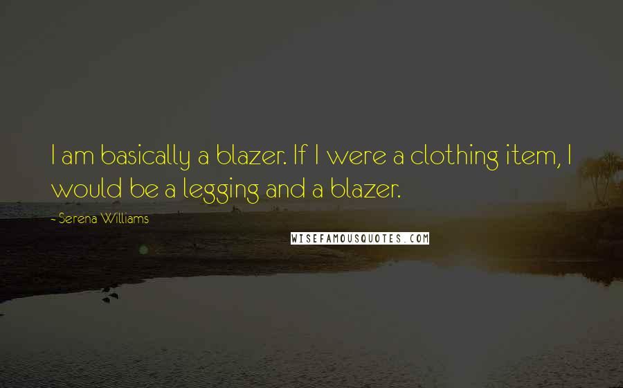 Serena Williams Quotes: I am basically a blazer. If I were a clothing item, I would be a legging and a blazer.