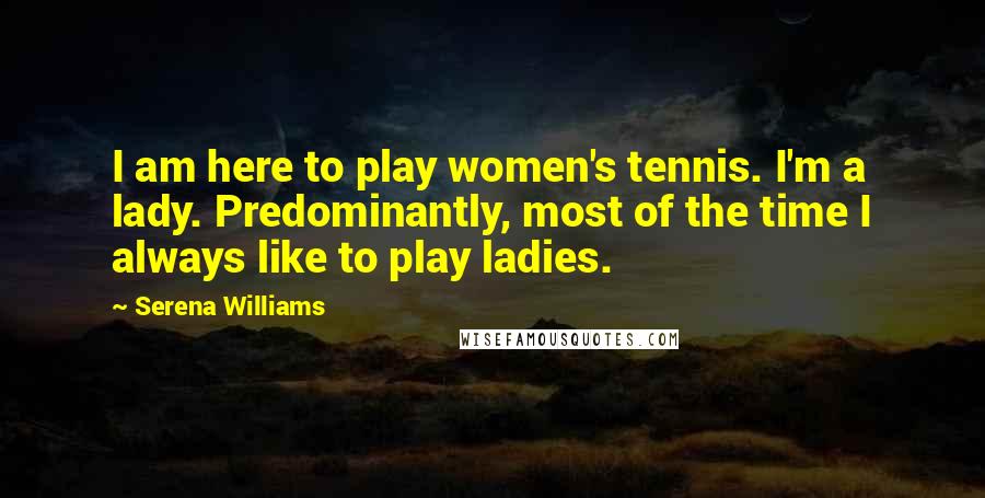 Serena Williams Quotes: I am here to play women's tennis. I'm a lady. Predominantly, most of the time I always like to play ladies.