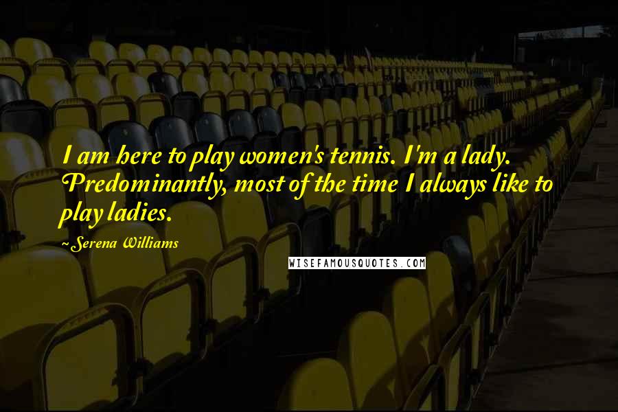 Serena Williams Quotes: I am here to play women's tennis. I'm a lady. Predominantly, most of the time I always like to play ladies.