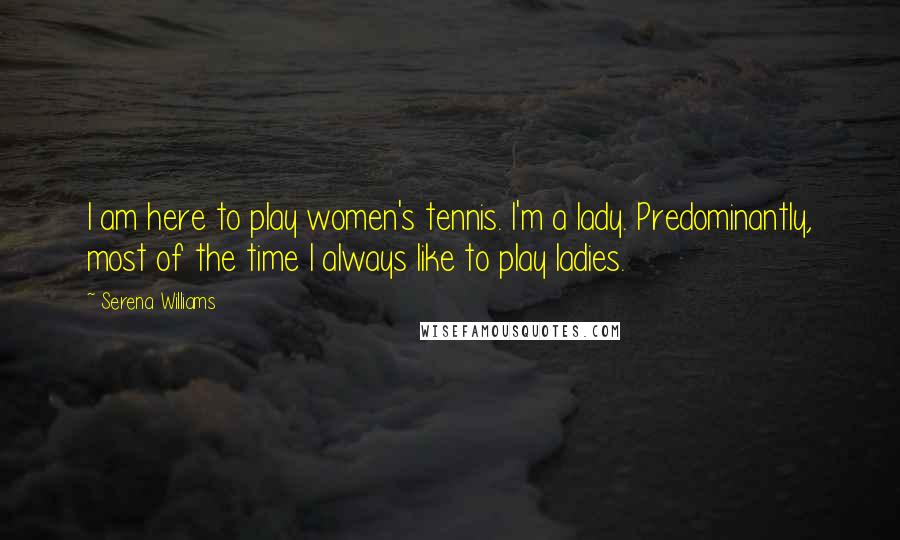 Serena Williams Quotes: I am here to play women's tennis. I'm a lady. Predominantly, most of the time I always like to play ladies.