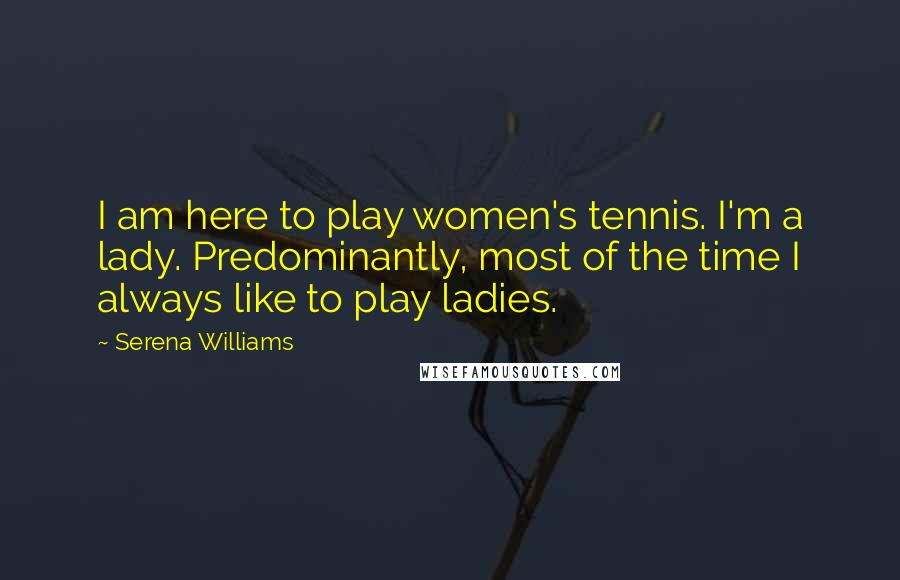 Serena Williams Quotes: I am here to play women's tennis. I'm a lady. Predominantly, most of the time I always like to play ladies.